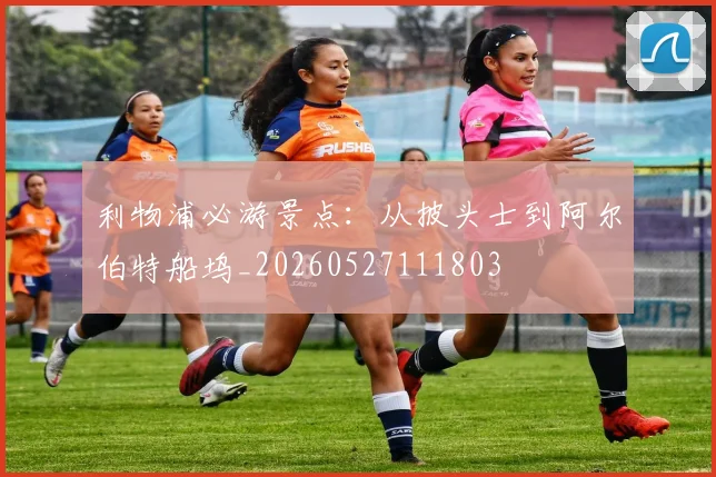 利物浦必游景点:从披头士到阿尔伯特船坞_20260527111803