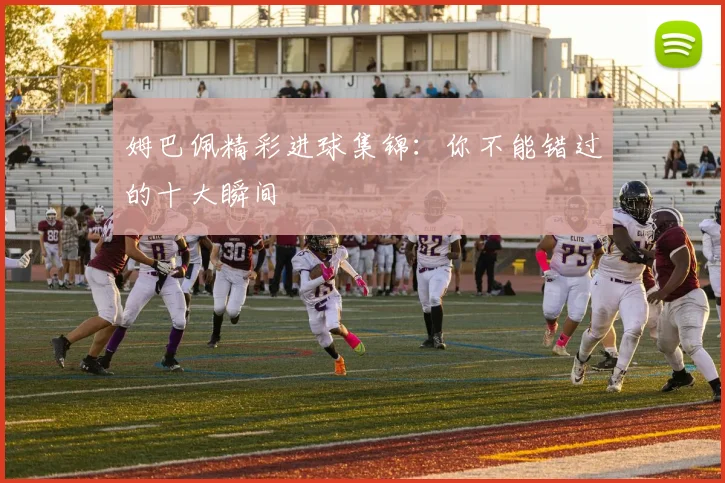 姆巴佩精彩进球集锦:你不能错过的十大瞬间