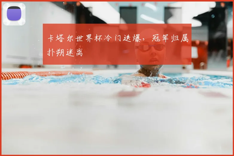 卡塔尔世界杯冷门迭爆,冠军归属扑朔迷离