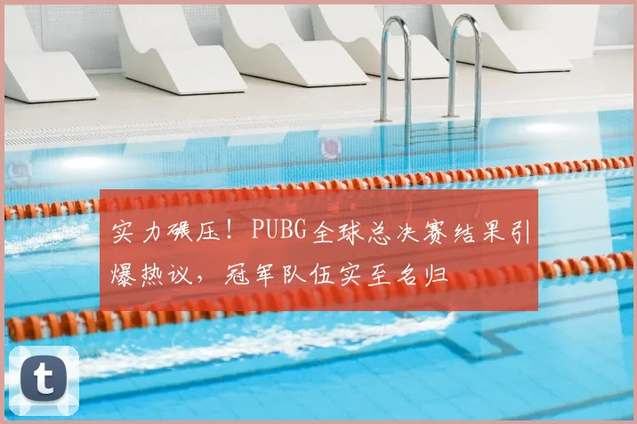 实力碾压!PUBG全球总决赛结果引爆热议,冠军队伍实至名归