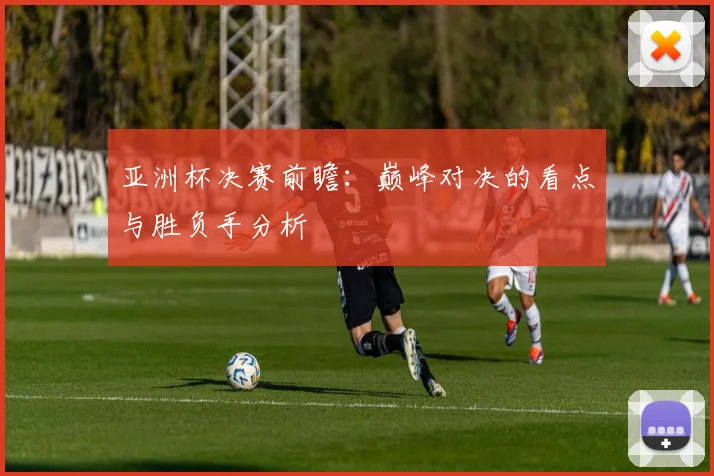 亚洲杯决赛前瞻:巅峰对决的看点与胜负手分析