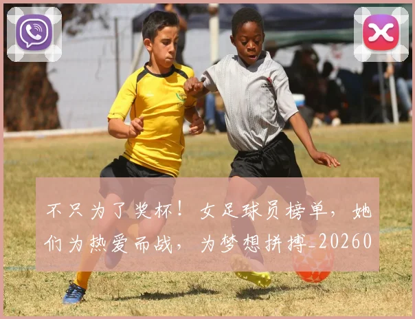 不只为了奖杯!女足球员榜单,她们为热爱而战,为梦想拼搏_20260702174419