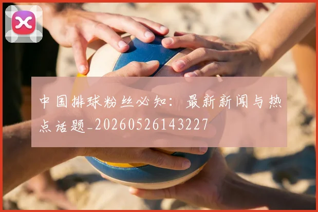 中国排球粉丝必知:最新新闻与热点话题_20260526143227
