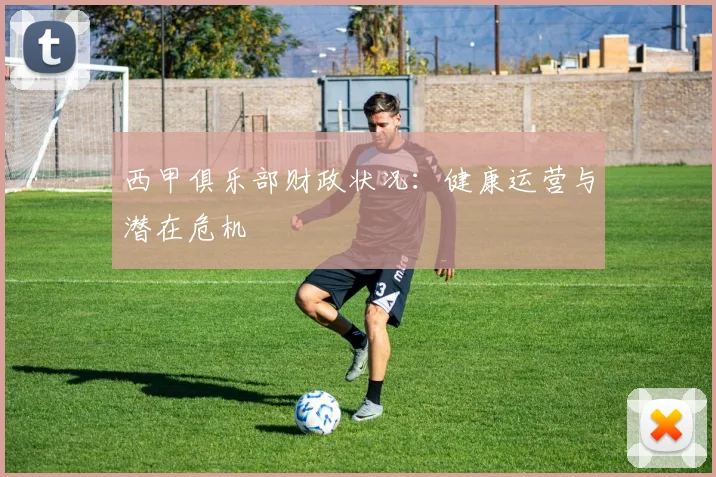 西甲俱乐部财政状况:健康运营与潜在危机