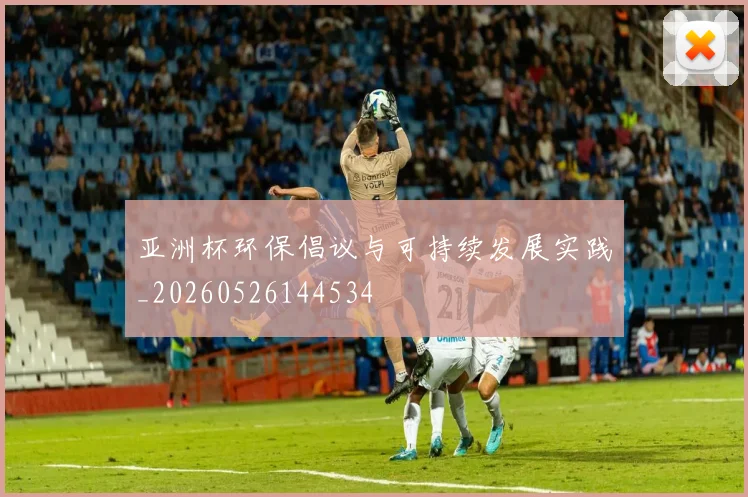 亚洲杯环保倡议与可持续发展实践_20260526144534