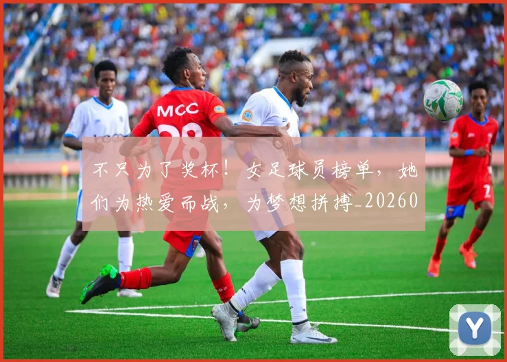 不只为了奖杯!女足球员榜单,她们为热爱而战,为梦想拼搏_20260702174419