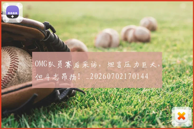 OMG队员赛后采访，坦言压力巨大，但斗志昂扬！_20260702170144