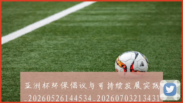 亚洲杯环保倡议与可持续发展实践_20260526144534_20260703213431
