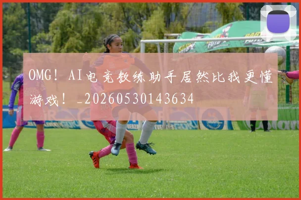 OMG!AI电竞教练助手居然比我更懂游戏!_20260530143634