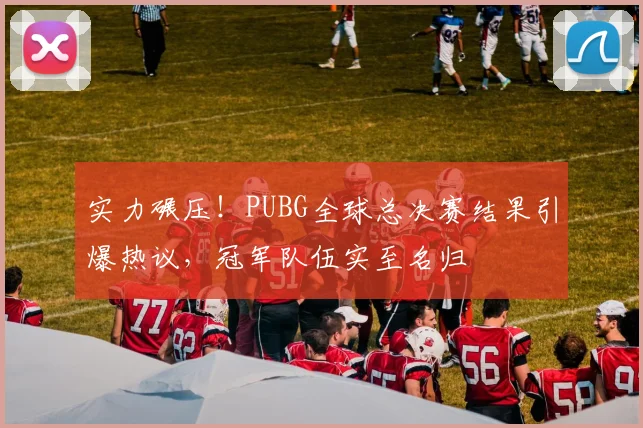 实力碾压!PUBG全球总决赛结果引爆热议,冠军队伍实至名归