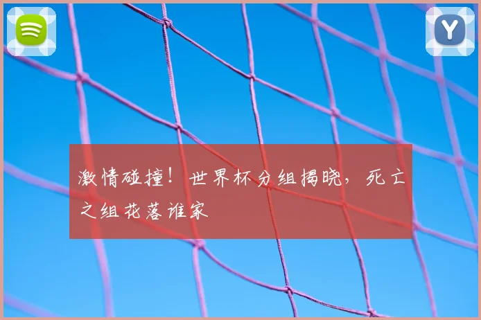 激情碰撞!世界杯分组揭晓,死亡之组花落谁家