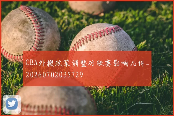 CBA外援政策调整对联赛影响几何_20260702035729