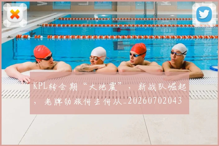 KPL转会期“大地震”，新战队崛起，老牌劲旅何去何从_20260702043946