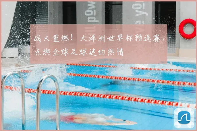 战火重燃！大洋洲世界杯预选赛，点燃全球足球迷的热情
