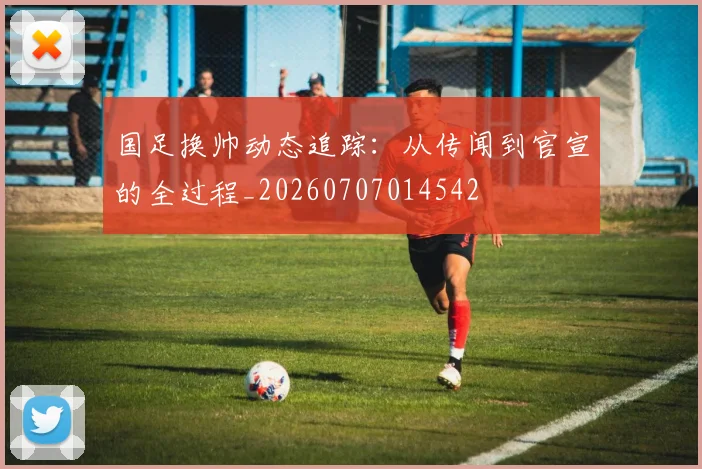 国足换帅动态追踪:从传闻到官宣的全过程_20260707014542