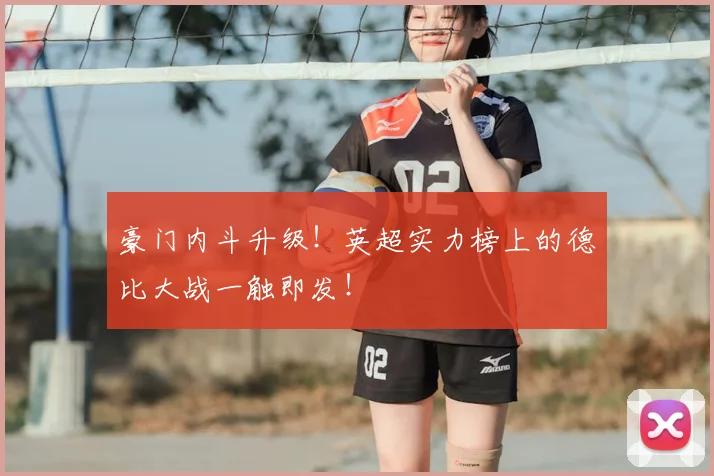 豪门内斗升级！英超实力榜上的德比大战一触即发！