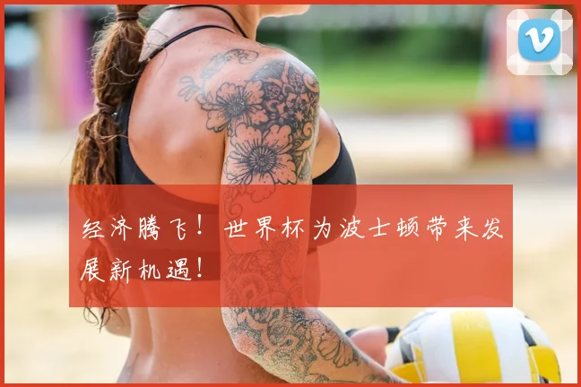 经济腾飞！世界杯为波士顿带来发展新机遇！