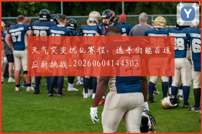 天气突变扰乱赛程，选手们能否适应新挑战_20260604144503