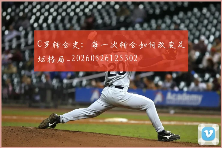 C罗转会史：每一次转会如何改变足坛格局_20260526125302