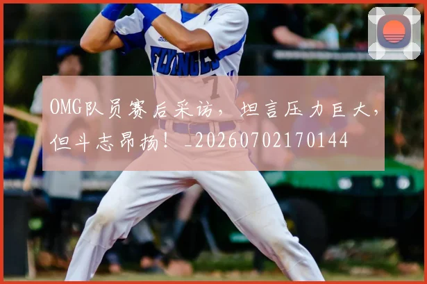 OMG队员赛后采访,坦言压力巨大,但斗志昂扬!_20260702170144