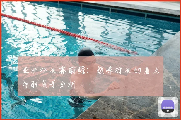 亚洲杯决赛前瞻:巅峰对决的看点与胜负手分析