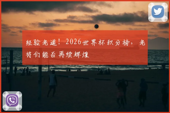 经验老道！2026世界杯积分榜，老将们能否再续辉煌
