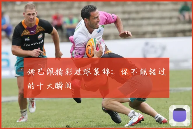 姆巴佩精彩进球集锦：你不能错过的十大瞬间