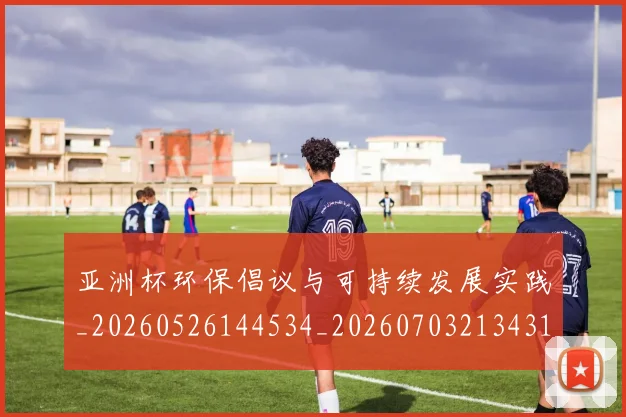 亚洲杯环保倡议与可持续发展实践_20260526144534_20260703213431