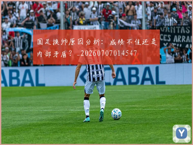 国足换帅原因分析：成绩不佳还是内部矛盾？_20260707014547