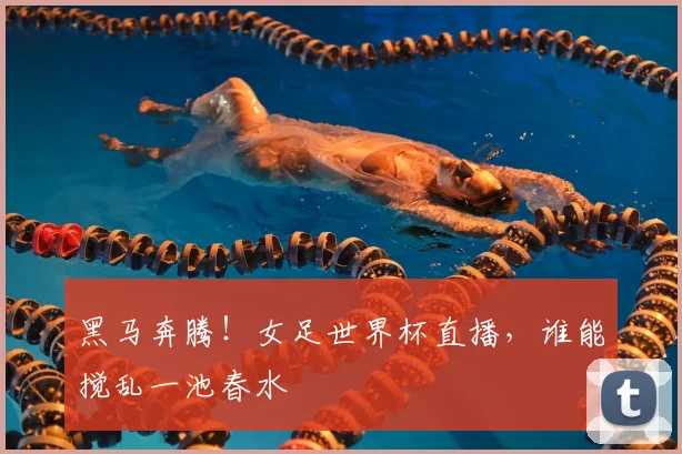 黑马奔腾！女足世界杯直播，谁能搅乱一池春水