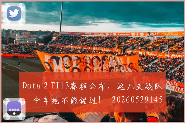 Dota 2 TI13赛程公布，这几支战队，今年绝不能错过！_20260529145719