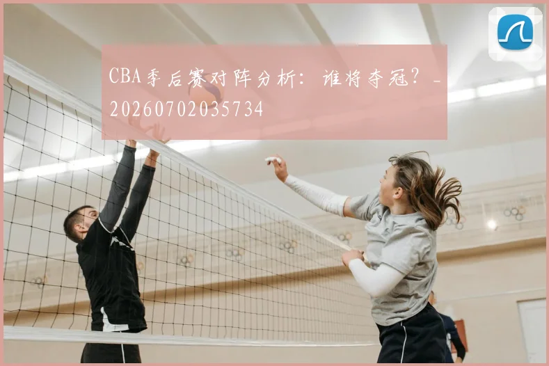 CBA季后赛对阵分析:谁将夺冠?_20260702035734