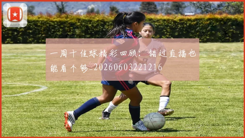 一周十佳球精彩回顾:错过直播也能看个够_20260603221216