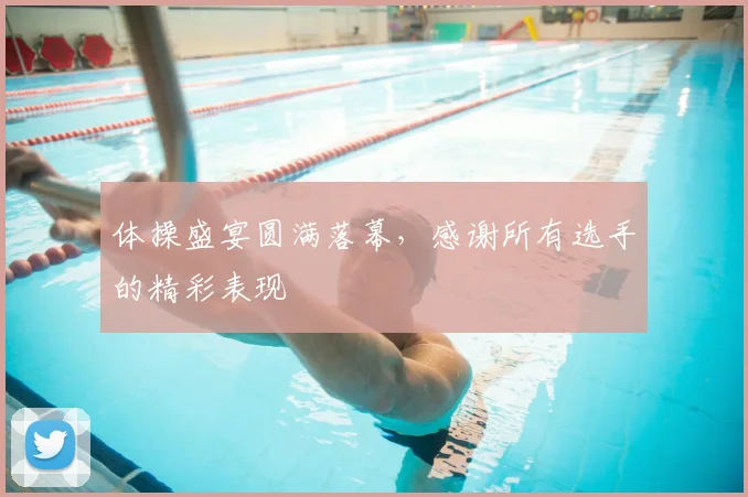 体操盛宴圆满落幕,感谢所有选手的精彩表现