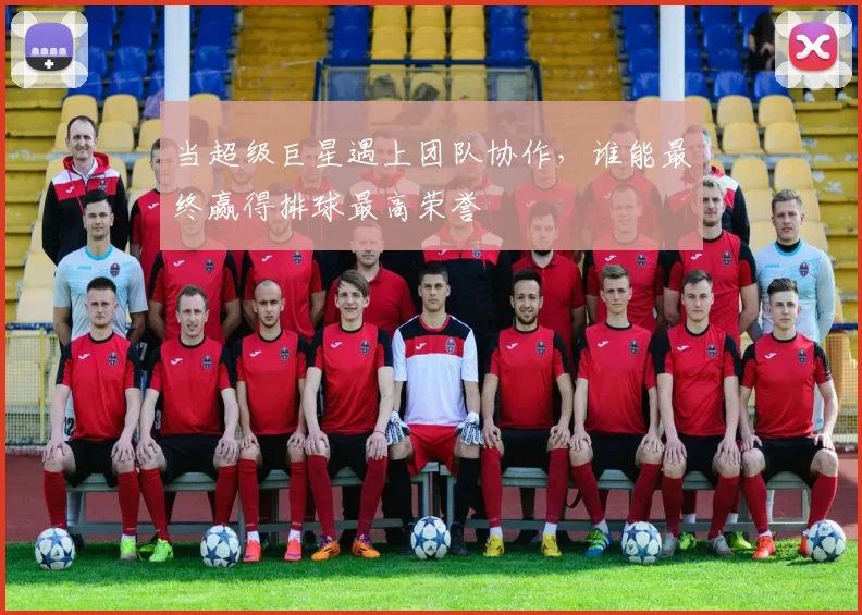 当超级巨星遇上团队协作，谁能最终赢得排球最高荣誉
