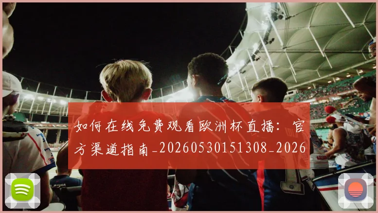 如何在线免费观看欧洲杯直播：官方渠道指南_20260530151308_20260707022811
