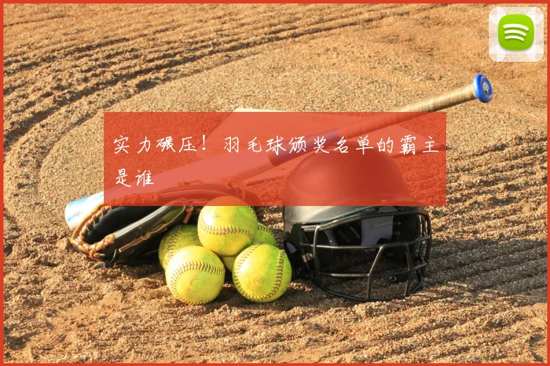 实力碾压！羽毛球颁奖名单的霸主是谁