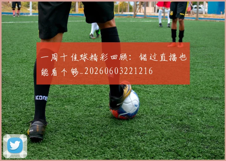 一周十佳球精彩回顾:错过直播也能看个够_20260603221216