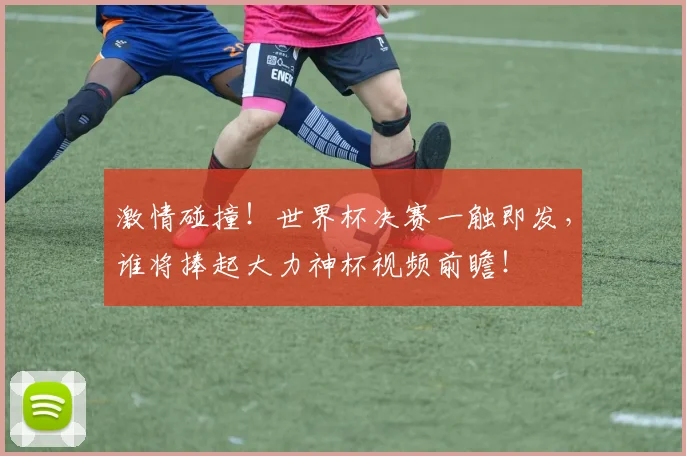 激情碰撞!世界杯决赛一触即发,谁将捧起大力神杯视频前瞻!