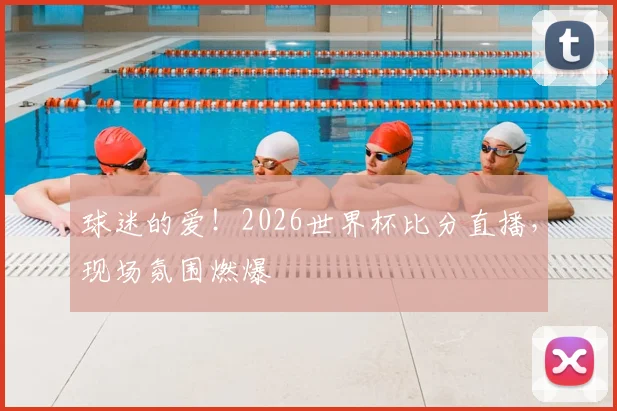 球迷的爱！2026世界杯比分直播，现场氛围燃爆
