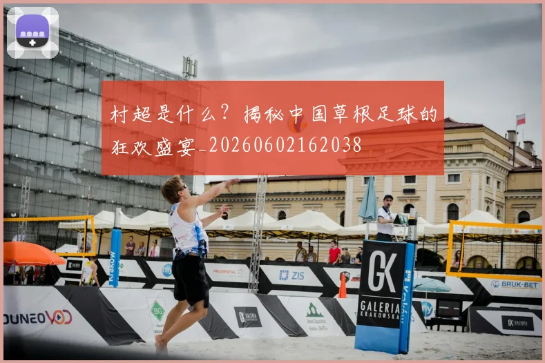 村超是什么?揭秘中国草根足球的狂欢盛宴_20260602162038