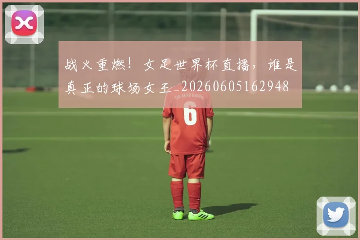 战火重燃!女足世界杯直播,谁是真正的球场女王_20260605162948