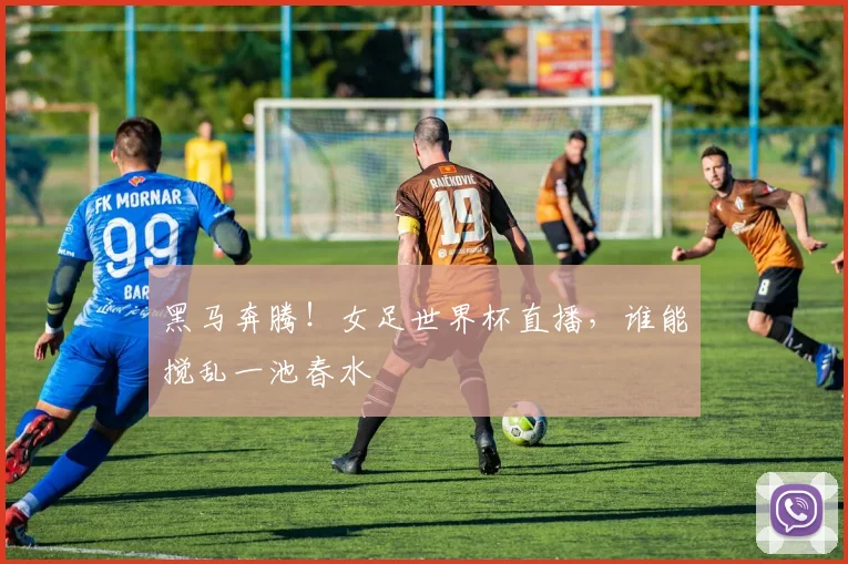 黑马奔腾!女足世界杯直播,谁能搅乱一池春水