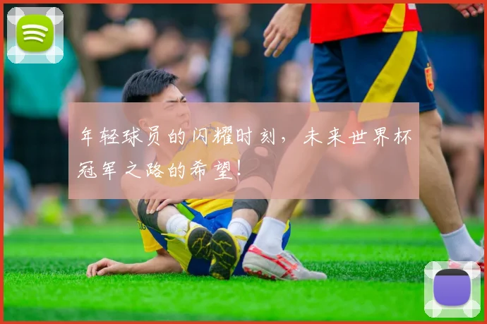 年轻球员的闪耀时刻,未来世界杯冠军之路的希望!