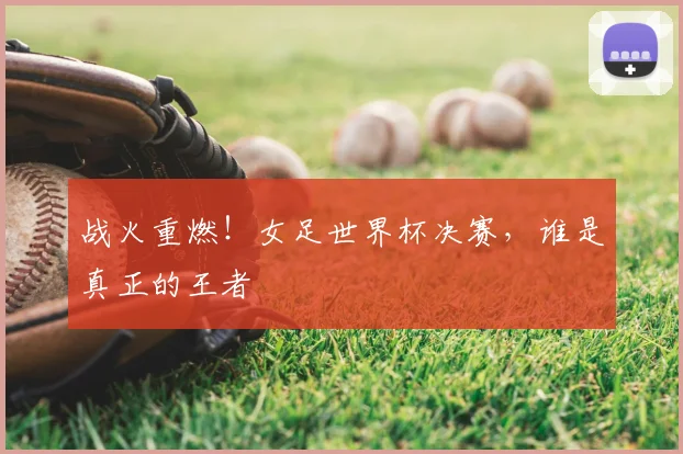 战火重燃!女足世界杯决赛,谁是真正的王者
