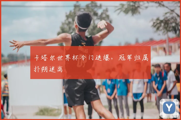 卡塔尔世界杯冷门迭爆,冠军归属扑朔迷离